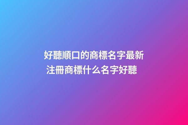 好聽順口的商標名字最新 注冊商標什么名字好聽